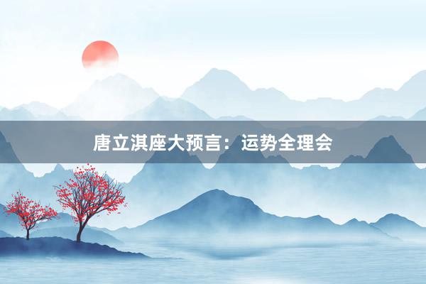 唐立淇座大预言：运势全理会