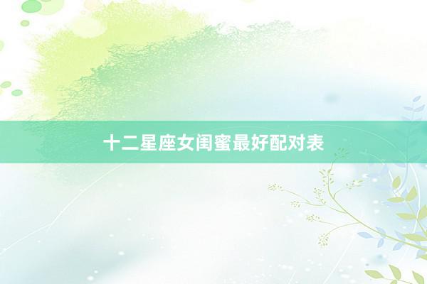 十二星座女闺蜜最好配对表